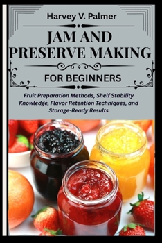 Jam and Preserve Making for Beginners: Fruit Preparation Methods, Shelf Stability Knowledge, Flavor Retention Techniques, and Storage-Ready Results