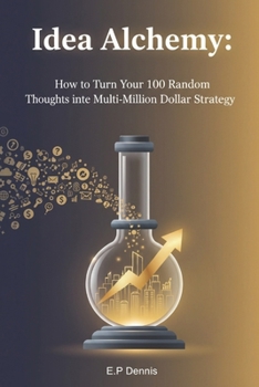Idea Alchemy: How to Turn Your 100 Random Thoughts into One Multi-Million Dollar Strategy