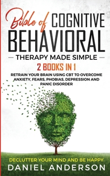 Paperback The Bible of Cognitive Behavioral Therapy Made Simple: 2 books in 1: Retrain Your Brain Using CBT to Overcome Anxiety, Fears, Phobias, Depression and Book