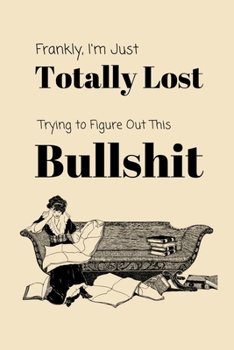 Frankly, I'm Just Totally Lost Trying To Figure Out This Bullshit: Hilarious Sarcastic Notebook for Women Who Are Sick Of It