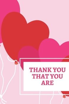 THANK YOU THAT YOU ARE :  Notebook Of Thanks And Gratitude To Loved Ones.: Lined Journal With Quotes And Texts To Express Love, Gratitude.  A Perfect ... Anniversaries, Birthdays. (JOURNALS OF LOVE)