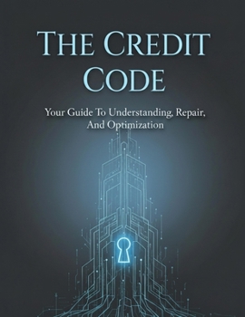 The Credit Code: Your Guide To Understanding, Repair, And Optimization