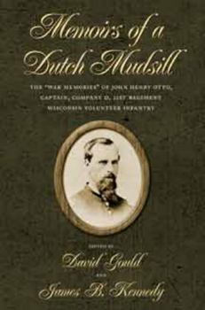Memoirs of a Dutch Mudsill: The "War Memories" of John Henry Otto, Captain, Company D, 21st Regiment Wisconsin Volunteer Infantry