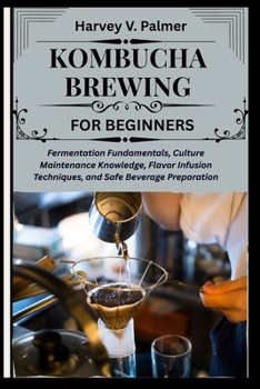 Kombucha Brewing for Beginners: Fermentation Fundamentals, Culture Maintenance Knowledge, Flavor Infusion Techniques, and Safe Beverage Preparation