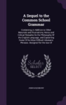 Hardcover A Sequel to the Common School Grammar: Containing, in Addition to Other Materials and Illustrations, Notes and Critical Remarks On the Philosophy Of t Book