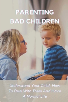 Paperback Parenting Bad Children: Understand Your Child, How To Deal With Them And Have A Normal Life: How To Change Maladaptive Behaviors Of Bad Childr Book