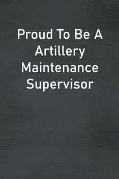 Proud To Be A Artillery Maintenance Supervisor: Lined Notebook For Men, Women And Co Workers