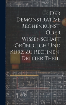 Hardcover Der Demonstrative Rechenkunst, oder Wissenschaft gründlich und kurz zu rechnen. Dritter Theil. [German] Book