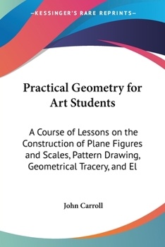 Paperback Practical Geometry for Art Students: A Course of Lessons on the Construction of Plane Figures and Scales, Pattern Drawing, Geometrical Tracery, and El Book