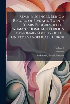 Remininscences, being a Record of Five and Twenty Years' Progress in the Woman's Home and Foreign Missionary Society of the United Evangelical Church Volume 1