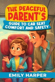 The Peaceful Parent's Guide to Car Seat Comfort and Safety: A Stress-Free Toolkit for Toddler Car Seat Safety, Comfort, and Peaceful Car Rides (Parenting)