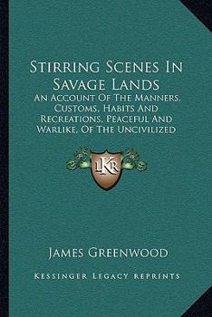 Paperback Stirring Scenes in Savage Lands: An Account of the Manners, Customs, Habits and Recreations, Peaceful and Warlike, of the Uncivilized World (1879) Book