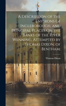 Hardcover A Description of the Environs of Ingleborough, and Principal Places On the Banks of the River Wenning. Attempted by Thomas Dixon, of Bentham; Book