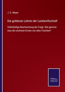 Paperback Die goldenen Lehren der Landwirthschaft: Vollständige Beantwortung der Frage: Wie gewinnt man die reichsten Ernten von allen Früchten? [German] Book