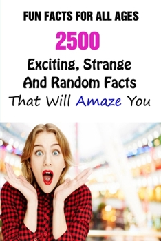 Paperback Fun Facts For All Ages: 2500 Exciting, Strange And Random Facts That Will Amaze You.pdf Book