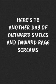 HERE’S TO ANOTHER DAY OF OUTWARD SMILES AND INWARD RAGE SCREAMS: Funny Sarcastic Coworker Journal - Blank Lined Gift Notebook