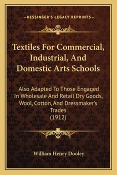 Paperback Textiles For Commercial, Industrial, And Domestic Arts Schools: Also Adapted To Those Engaged In Wholesale And Retail Dry Goods, Wool, Cotton, And Dre Book
