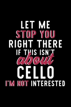 Let Me Stop You Right There If This Isn't About Cello I'm Not Interested: Notebook for Cello Lover Great Christmas & Birthday Gift Idea for Cello Fan Cello Journal Cello Fan Diary 120 pages 6x9 inches