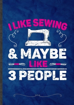 I Likes Sewing & Maybe Like 3 People: Funny Lined Notebook Journal For Sewing Lover Quilting, Unique Special Inspirational Saying Birthday Gift Classic B5 7x10 110 Pages