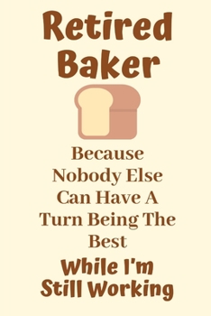 Retired Baker Because Nobody Else Can Have A Turn Being The Best While I’m Still Working: Baker Gifts for men,Baker Gifts for Women,Baker Journal Gift ... Bakers, Cake Decorators, Pastry Chefs Gifts