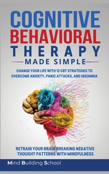 Cognitive Behavioral Therapy Made Simple: Change Your Life with 12 CBT Strategies to Overcome Anxiety, Panic Attacks, and Insomnia; Retrain Your Brain ... Negative Thought Patterns with Mindfulness