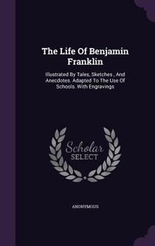 The Life Of Benjamin Franklin: Illustrated By Tales, Sketches, And Anecdotes. Adapted To The Use Of Schools. With Engravings