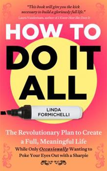 Paperback How to Do It All: The Revolutionary Plan to Create a Full, Meaningful Life - While Only Occasionally Wanting to Poke Your Eyes Out With Book