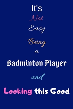 It's Not Easy Being a Badminton Player and Looking This Good: Blank-Lined Journal/Notebook/Diary for Badminton Players & Sports Enthusiasts – Cool Birthday Present & Badminton Gift