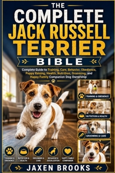 THE COMPLETE JACK RUSSELL TERRIER BIBLE: Complete Guide to Training, Care, Behavior, Obedience, Puppy Raising, Health, Nutrition, Grooming, and Happy Family Companion Dog Ownership