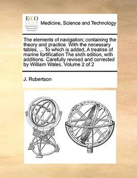 Paperback The Elements of Navigation; Containing the Theory and Practice. with the Necessary Tables, ... to Which Is Added, a Treatise of Marine Fortification t Book