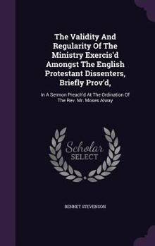 Hardcover The Validity And Regularity Of The Ministry Exercis'd Amongst The English Protestant Dissenters, Briefly Prov'd,: In A Sermon Preach'd At The Ordinati Book