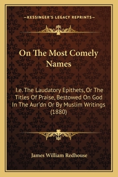 Paperback On The Most Comely Names: I.e. The Laudatory Epithets, Or The Titles Of Praise, Bestowed On God In The Aur'dn Or By Muslim Writings (1880) Book