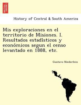 Mis exploraciones en el territorio de Misiones. I. Resultados estadísticos y económicos segun el censo levantado en 1888, etc.