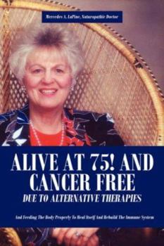 Paperback Alive at 75! and Cancer Free Due to Alternative Therapies: And Feeding the Body Properly to Heal Itself and Rebuild the Immune System Book