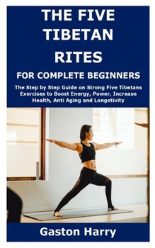 Paperback The Five Tibetan Rites for Complete Beginners: The Step by Step Guide on Strong Five Tibetans Exercises to Boost Energy, Power, Increase Health, Anti Book