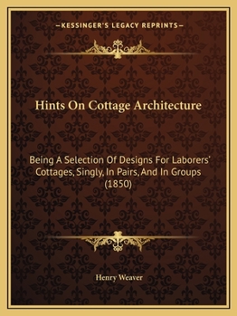 Paperback Hints On Cottage Architecture: Being A Selection Of Designs For Laborers' Cottages, Singly, In Pairs, And In Groups (1850) Book