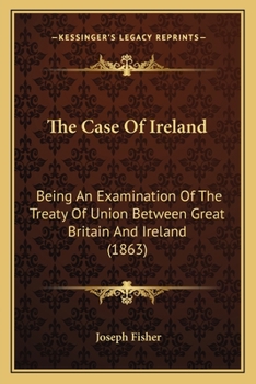 The Case of Ireland; Being an Examination of the Treaty of Union Between Great Britain and Ireland; and an Inquiry Into the Manner in Which It Has ... Letters on the Excessive Taxation of Ireland