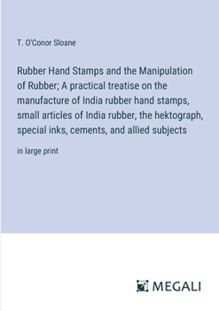 Rubber Hand Stamps and the Manipulation of Rubber; A practical treatise on the manufacture of India rubber hand stamps, small articles of India ... cements, and allied subjects: in large print