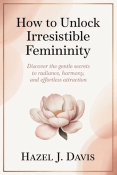 Paperback How to Unlock Irresistible Femininity: Discover the Gentle Secrets to Radiance, Harmony, and Effortless Attraction Book
