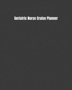 Geriatric Nurse Cruise Planner: Plan Your Next Vacation Including Writing Sections For Destination Research, Packing, Preparation Lists, Budgets, Checklists, & More