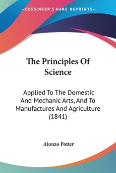 Paperback The Principles Of Science: Applied To The Domestic And Mechanic Arts, And To Manufactures And Agriculture (1841) Book