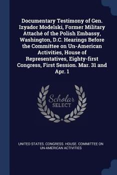 Documentary Testimony of Gen. Izyador Modelski, Former Military Attaché of the Polish Embassy, Washington, D.C. Hearings Before the Committee on ... Congress, First Session. Mar. 31 and Apr. 1