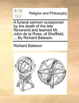 Paperback A Funeral Sermon Occasioned by the Death of the Late Reverend and Learned Mr. John de la Rose, of Sheffield, ... by Richard Bateson. Book