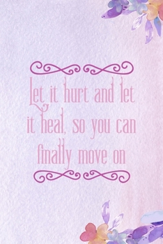 Let It hurt And Let It Heal. So You Can Finally Move On: All Purpose 6x9 Blank Lined Notebook Journal Way Better Than A Card Trendy Unique Gift Purple Flowered Personal Growth