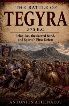 The Battle of Tegyra 375 B.C.: Pelopidas, the Sacred Band, and Sparta's First Defeat (Epic Battles of Ancient History)