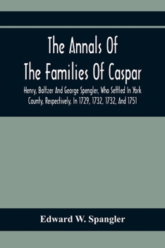 The Annals Of The Families Of Caspar, Henry, Baltzer And George Spengler, Who Settled In York County, Respectively, In 1729, 1732, 1732, And 1751: ... Memorabilia Of Contemporaneous Local Events