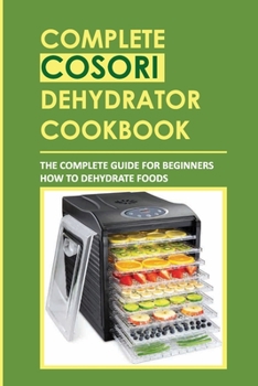 Paperback Complete Cosori Dehydrator Cookbook: The Complete Guide For Beginners How To Dehydrate Foods Book