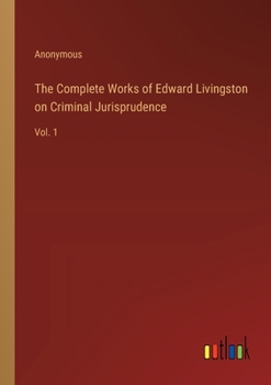 The Complete Works of Edward Livingston on Criminal Jurisprudence: Vol. 1