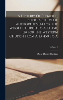 Hardcover A History Of Penance, Being A Study Of Authorities (a) For The Whole Church To A. D. 450, (b) For The Western Church From A. D. 450 To A; Volume 1 Book