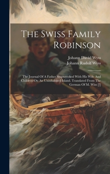 Hardcover The Swiss Family Robinson: The Journal Of A Father Shipwrecked With His Wife And Children On An Uninhabited Island. Translated From The German Of Book